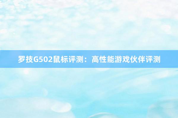 罗技G502鼠标评测：高性能游戏伙伴评测