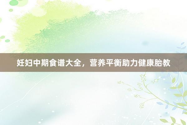 妊妇中期食谱大全，营养平衡助力健康胎教
